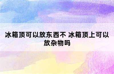 冰箱顶可以放东西不 冰箱顶上可以放杂物吗